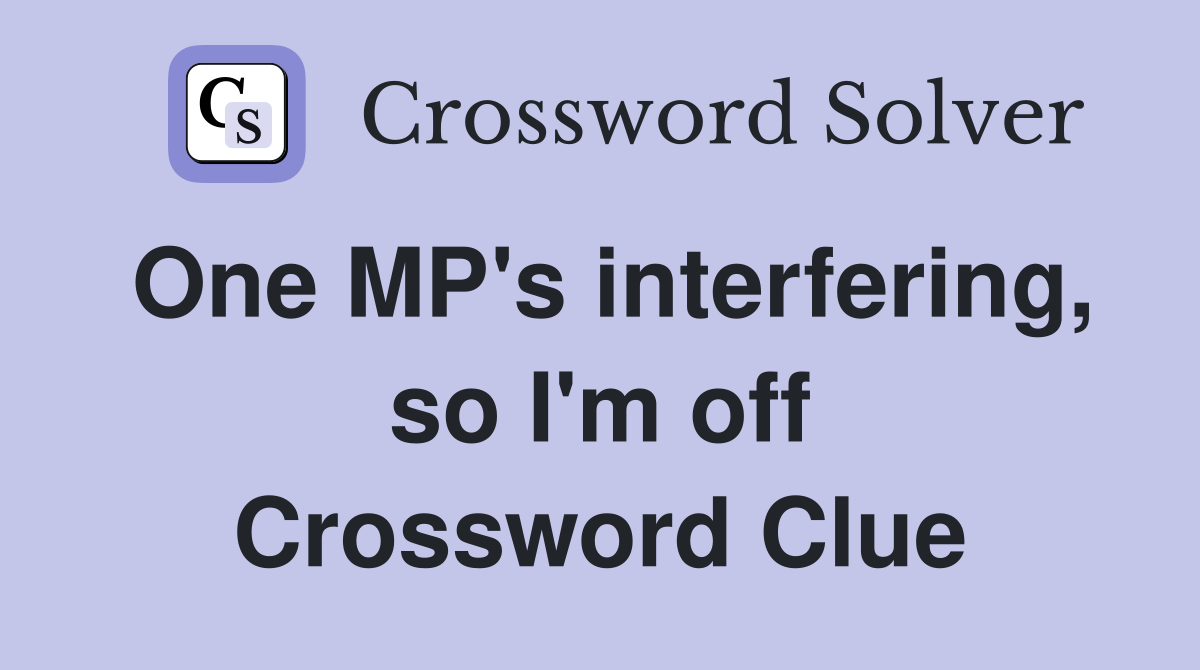 One MP's interfering, so I'm off Crossword Clue