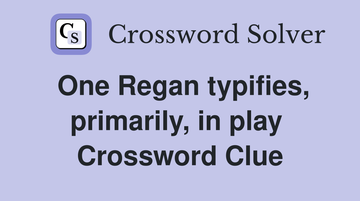 One Regan typifies, primarily, in play  Crossword Clue