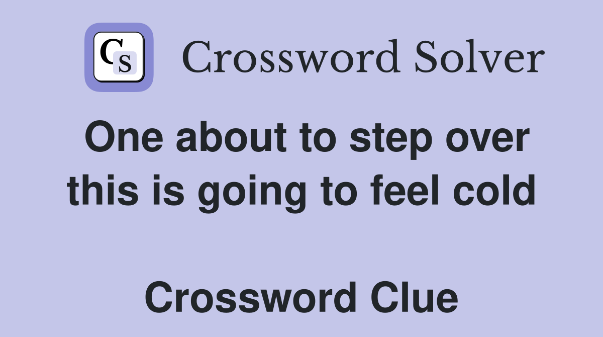 One about to step over this is going to feel cold  Crossword Clue
