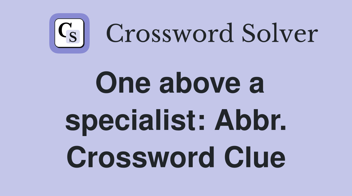 One above a specialist: Abbr. Crossword Clue