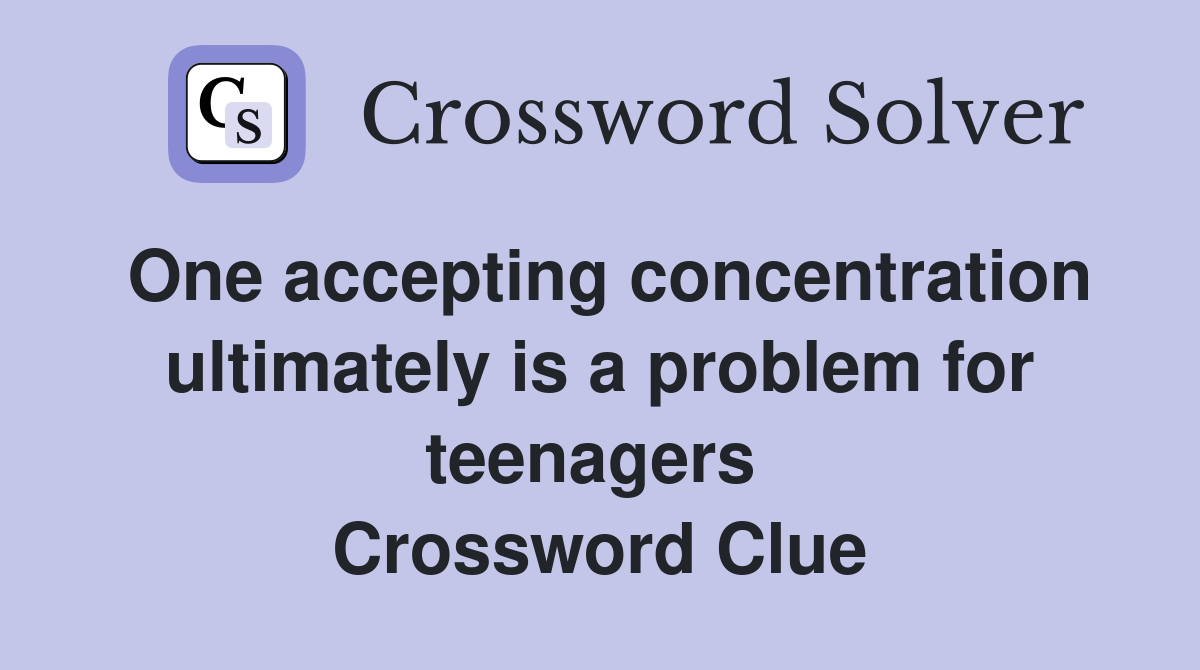 One accepting concentration ultimately is a problem for teenagers  Crossword Clue