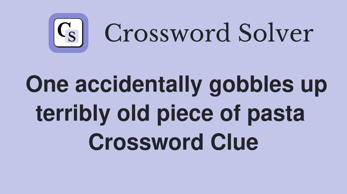 One accidentally gobbles up terribly old piece of pasta  Crossword Clue