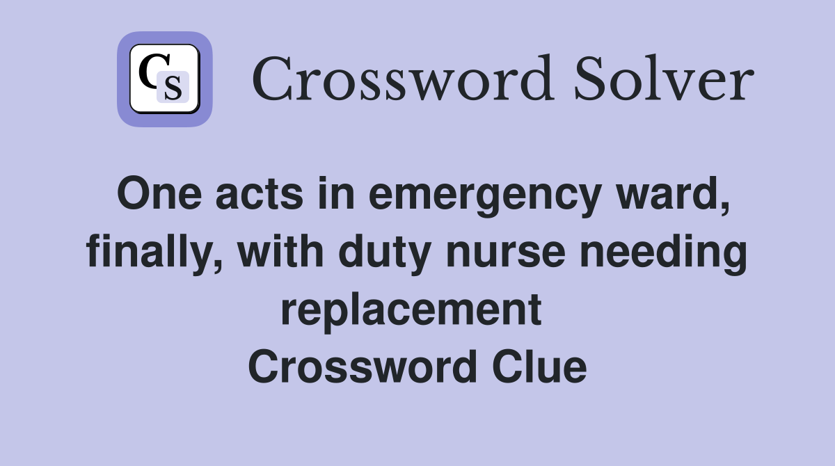 One acts in emergency ward, finally, with duty nurse needing replacement  Crossword Clue