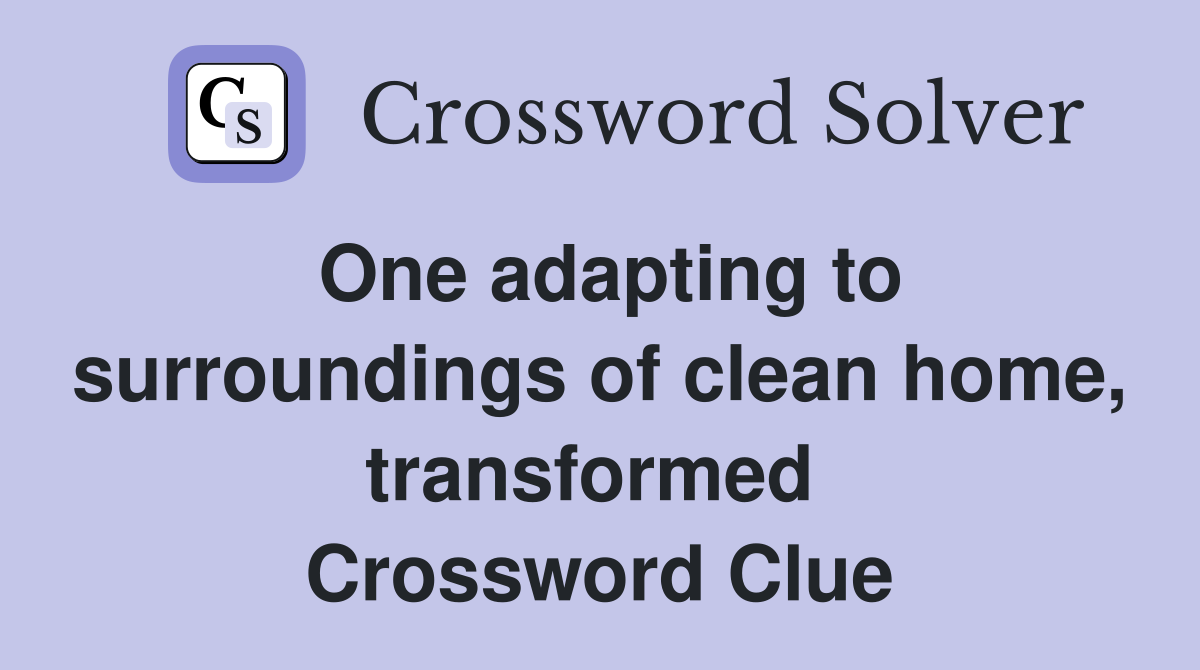 One adapting to surroundings of clean home, transformed  Crossword Clue
