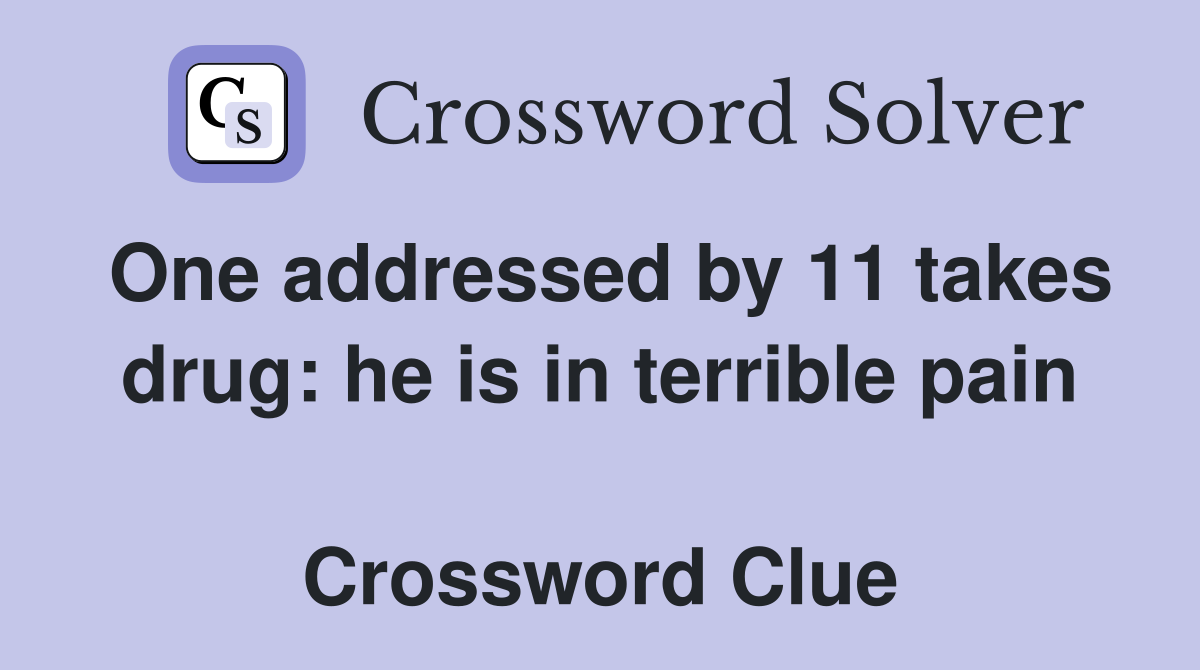 One addressed by 11 takes drug: he is in terrible pain  Crossword Clue