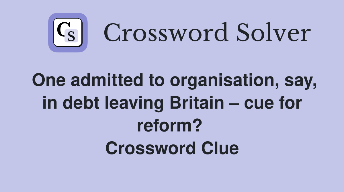 One admitted to organisation, say, in debt leaving Britain – cue for reform?  Crossword Clue