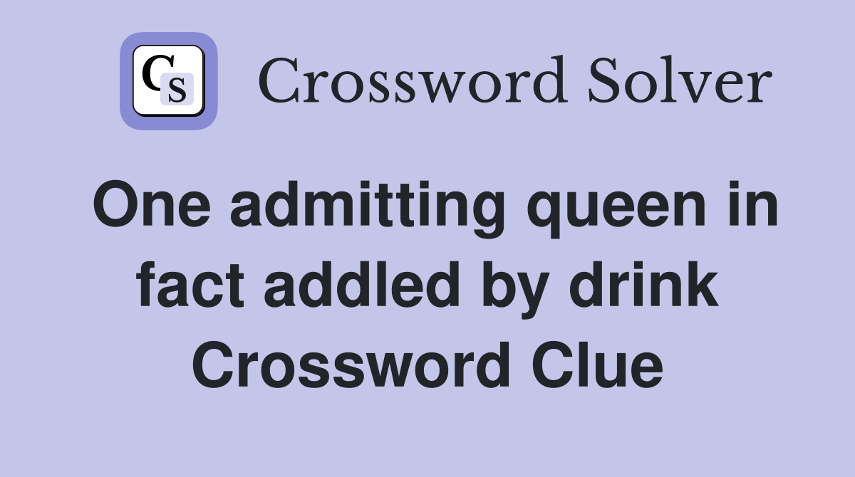 One admitting queen in fact addled by drink Crossword Clue