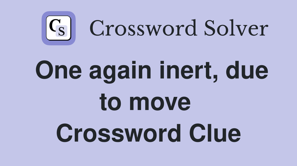 One again inert, due to move  Crossword Clue