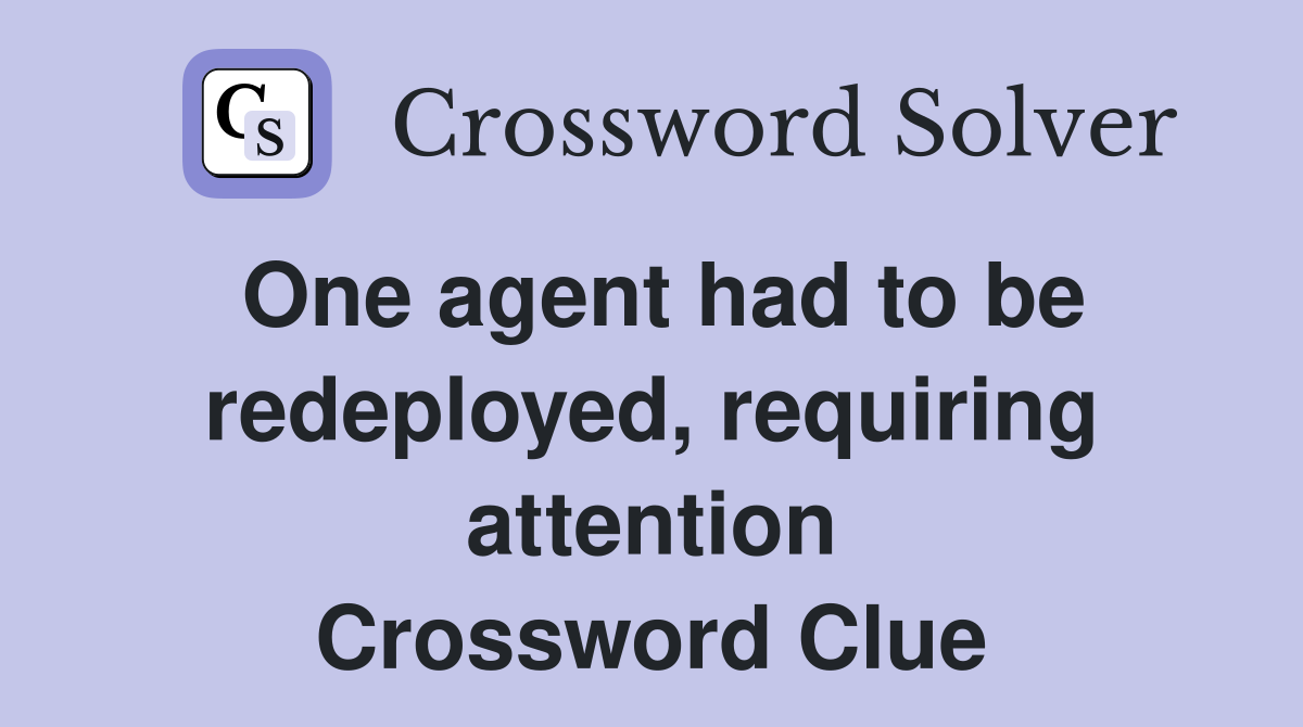 One agent had to be redeployed, requiring attention Crossword Clue