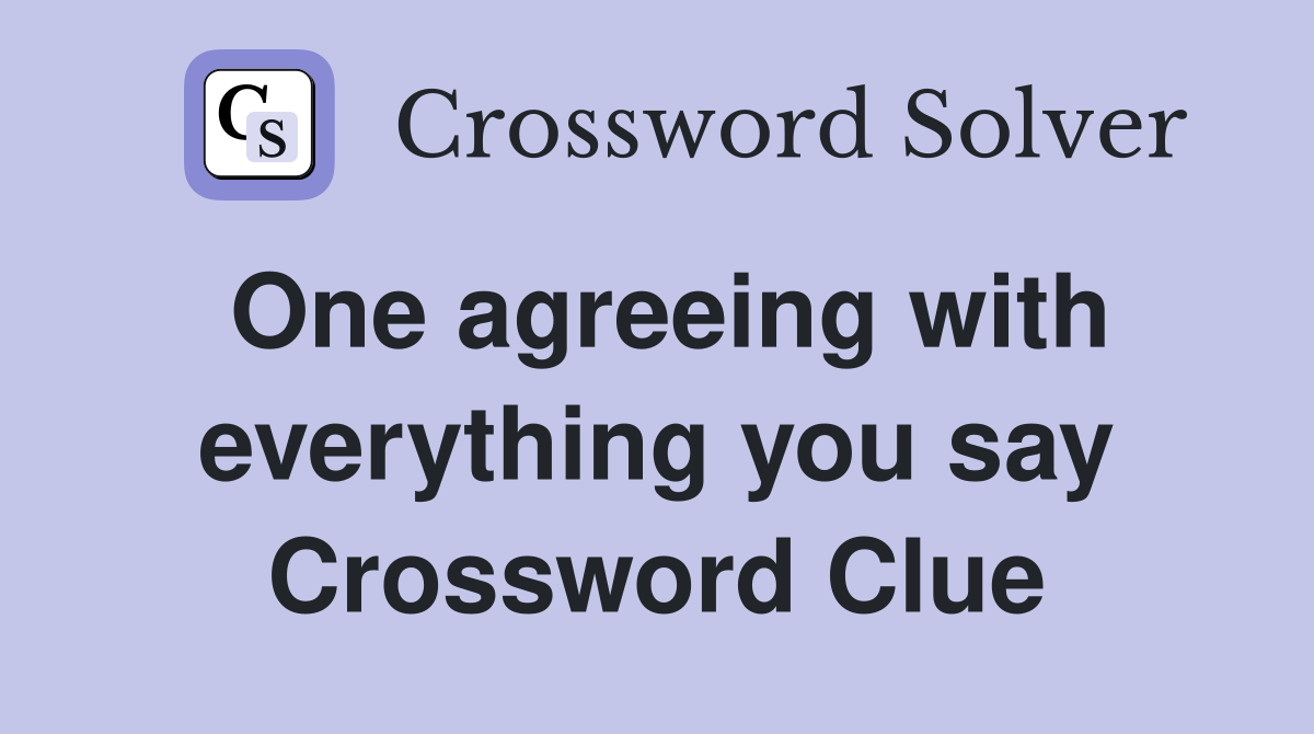 One agreeing with everything you say Crossword Clue