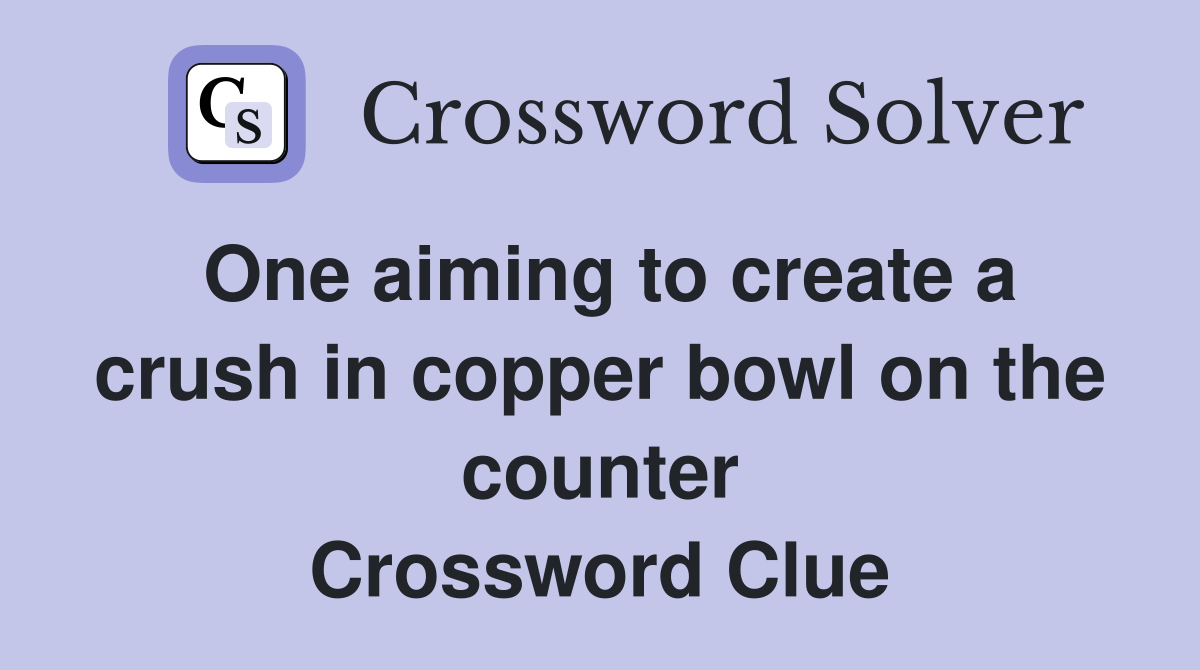One aiming to create a crush in copper bowl on the counter Crossword Clue