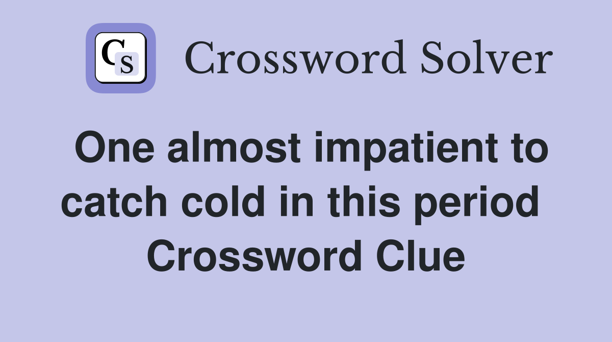 One almost impatient to catch cold in this period  Crossword Clue