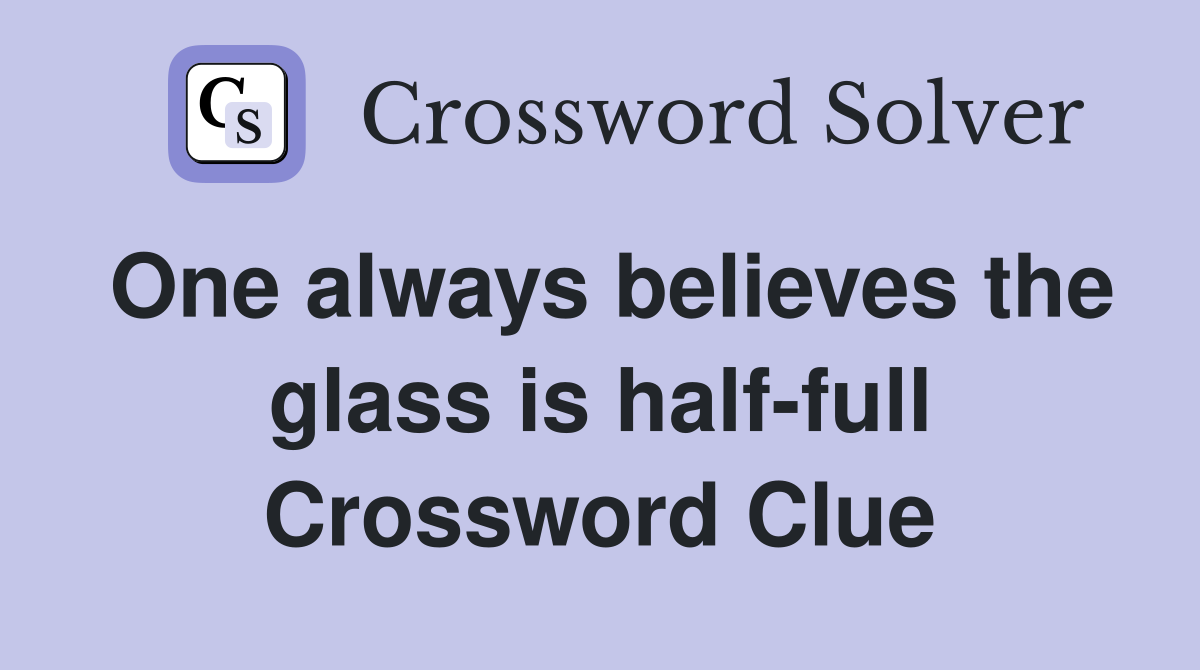 One always believes the glass is half-full Crossword Clue