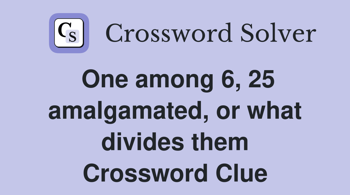 One among 6, 25 amalgamated, or what divides them Crossword Clue