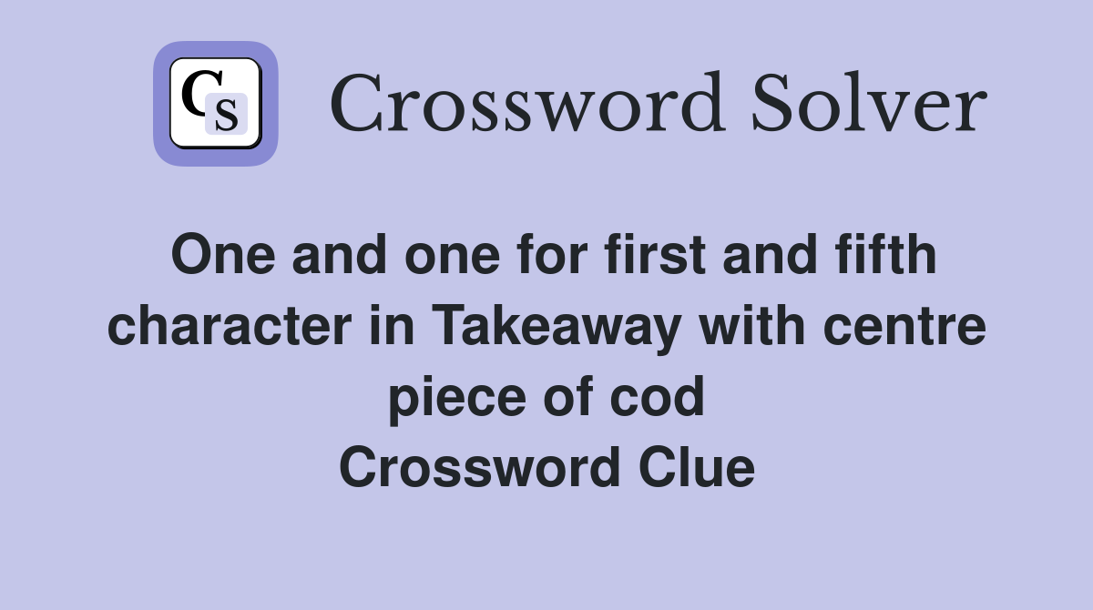 One and one for first and fifth character in Takeaway with centre piece of cod Crossword Clue