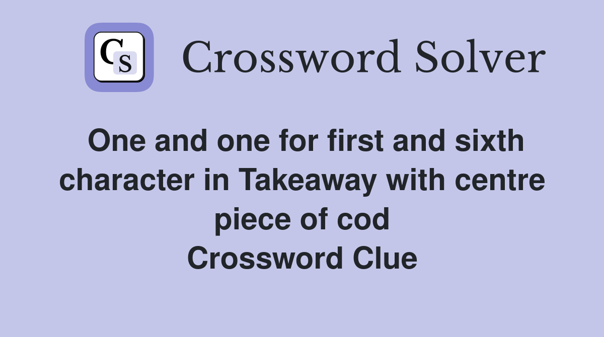 One and one for first and sixth character in Takeaway with centre piece of cod Crossword Clue