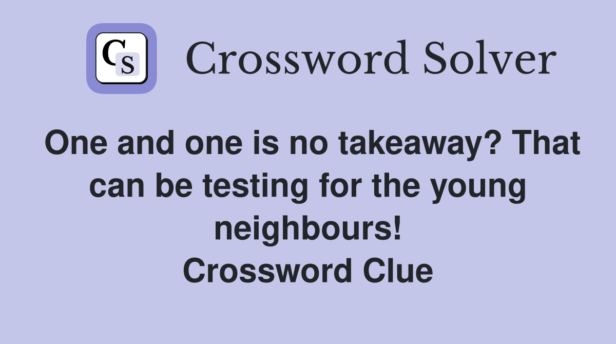 One and one is no takeaway? That can be testing for the young neighbours! Crossword Clue