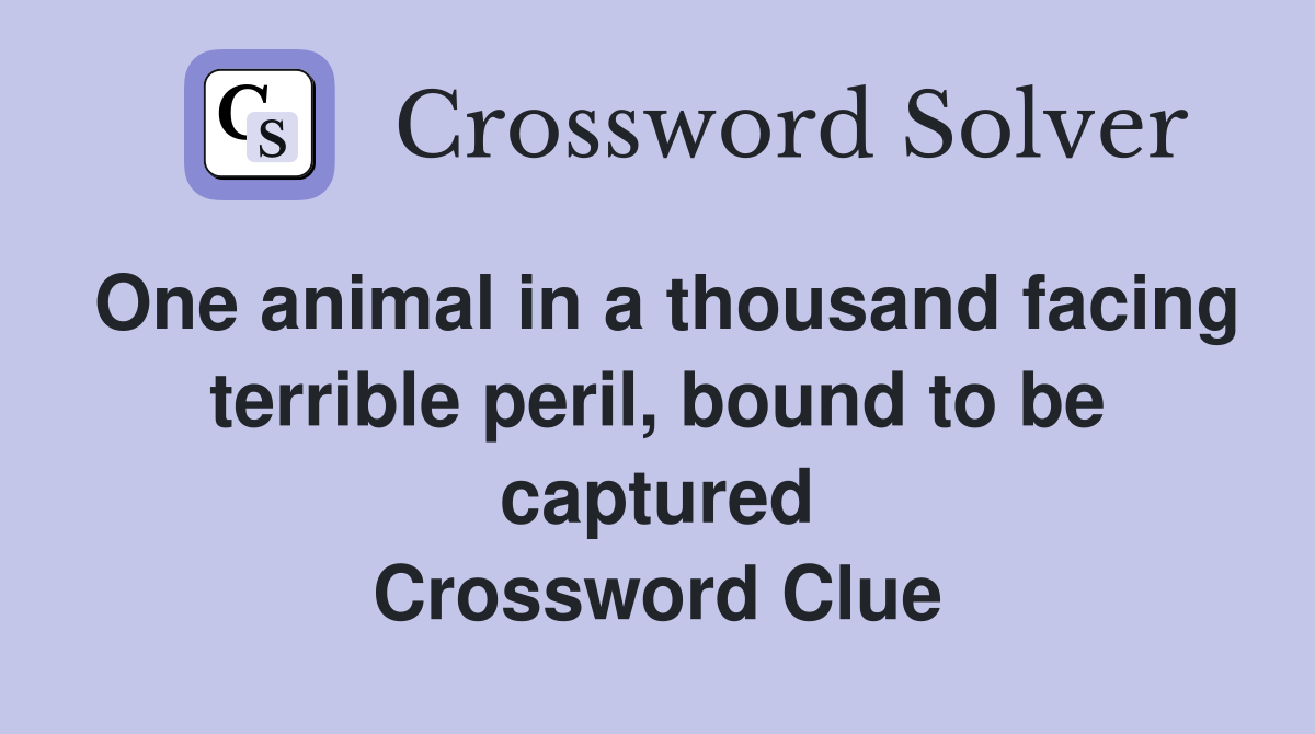 One animal in a thousand facing terrible peril, bound to be captured Crossword Clue