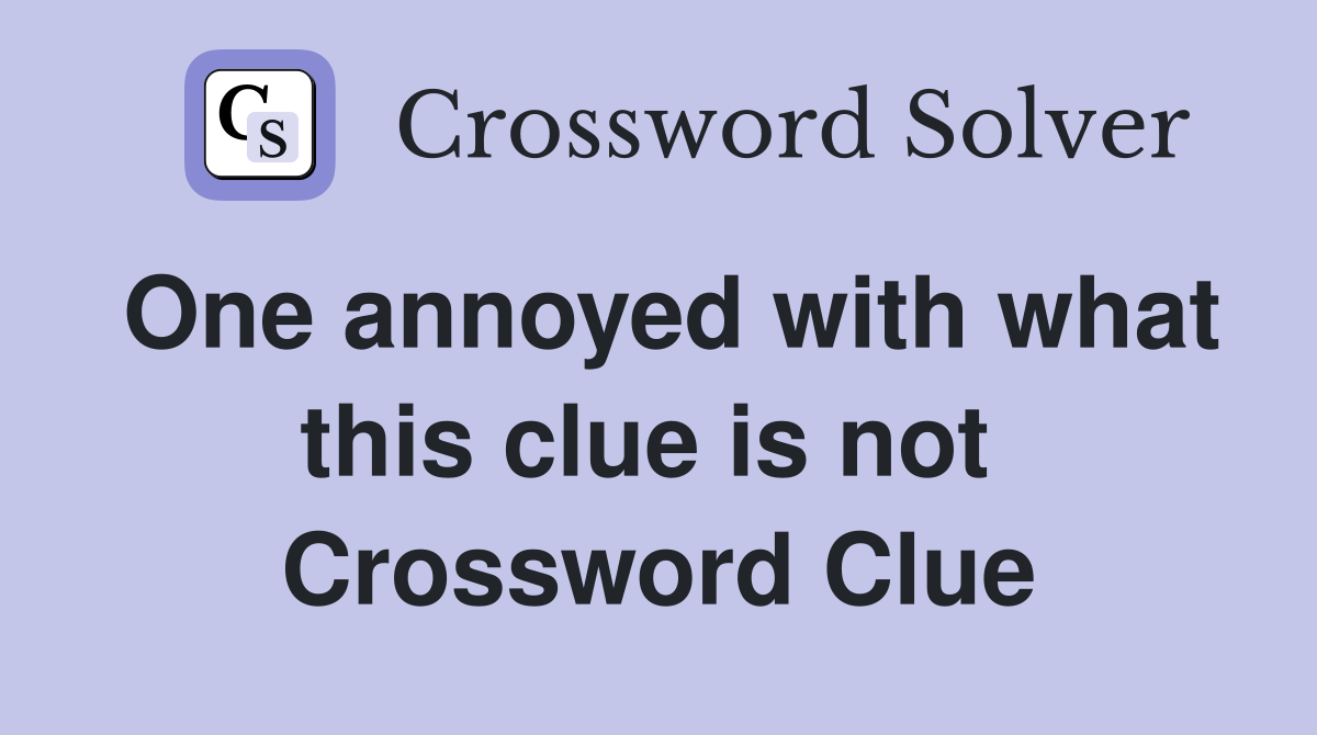 One annoyed with what this clue is not  Crossword Clue