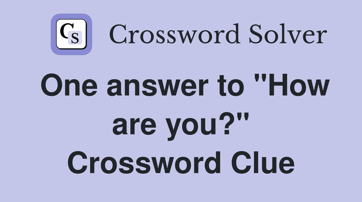 One answer to "How are you?" Crossword Clue