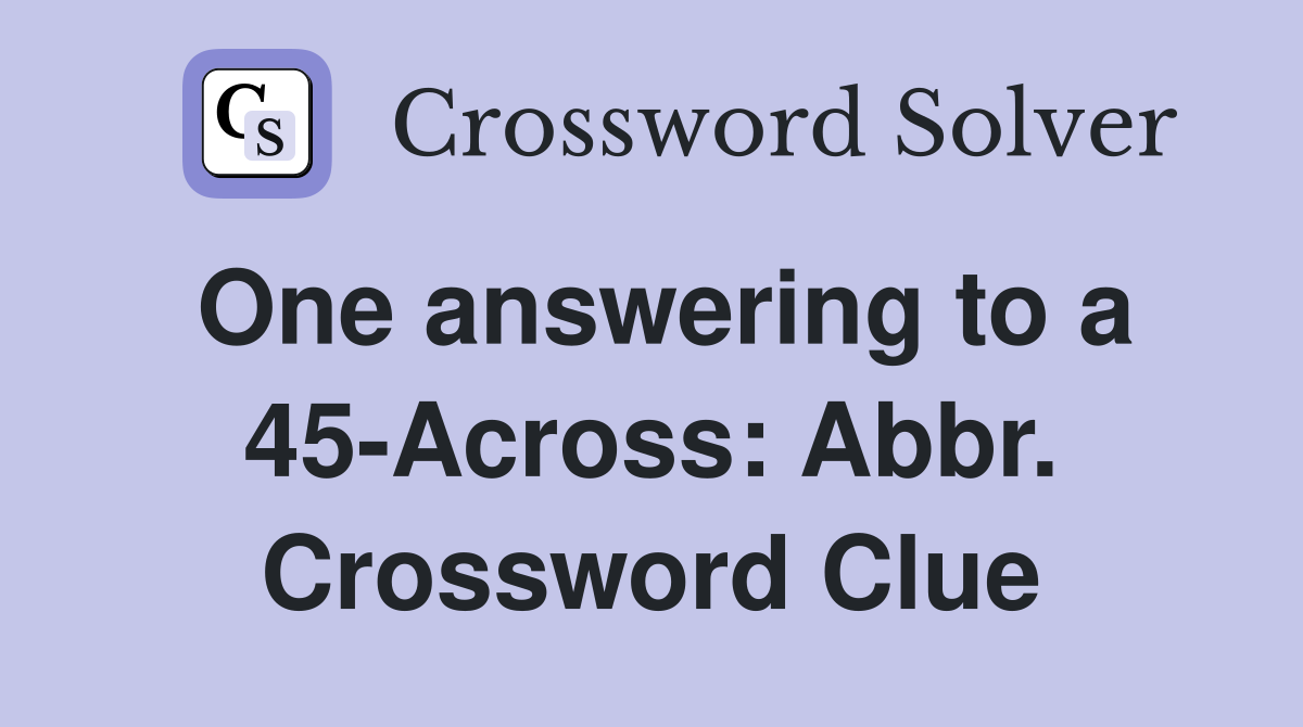 One answering to a 45-Across: Abbr. Crossword Clue