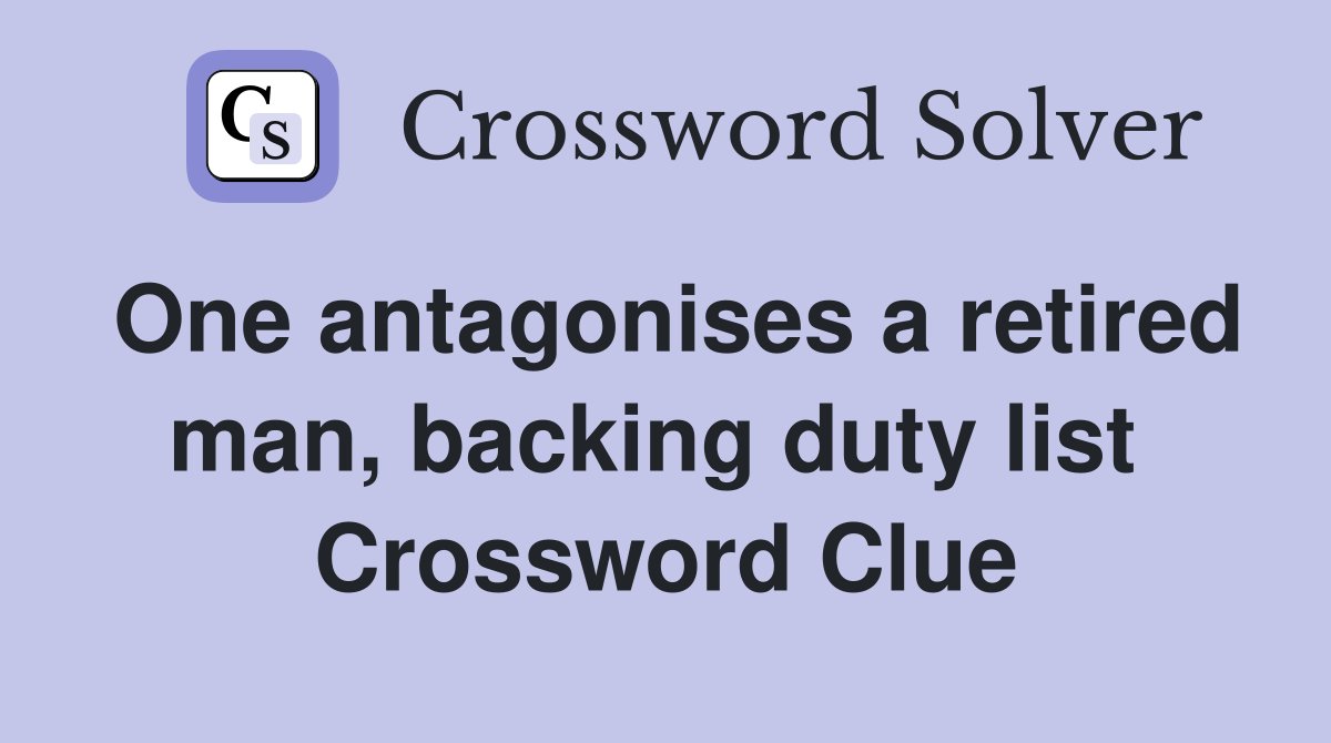 One antagonises a retired man, backing duty list  Crossword Clue
