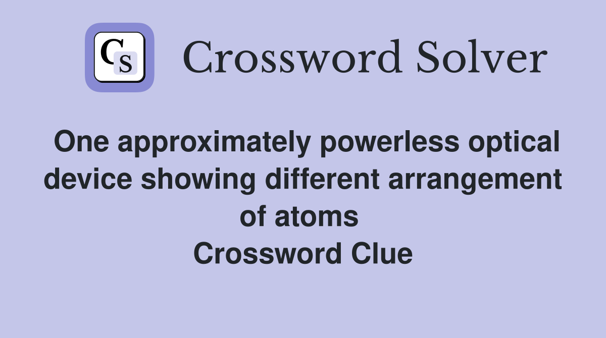 One approximately powerless optical device showing different arrangement of atoms  Crossword Clue