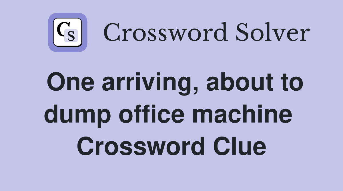 One arriving, about to dump office machine  Crossword Clue