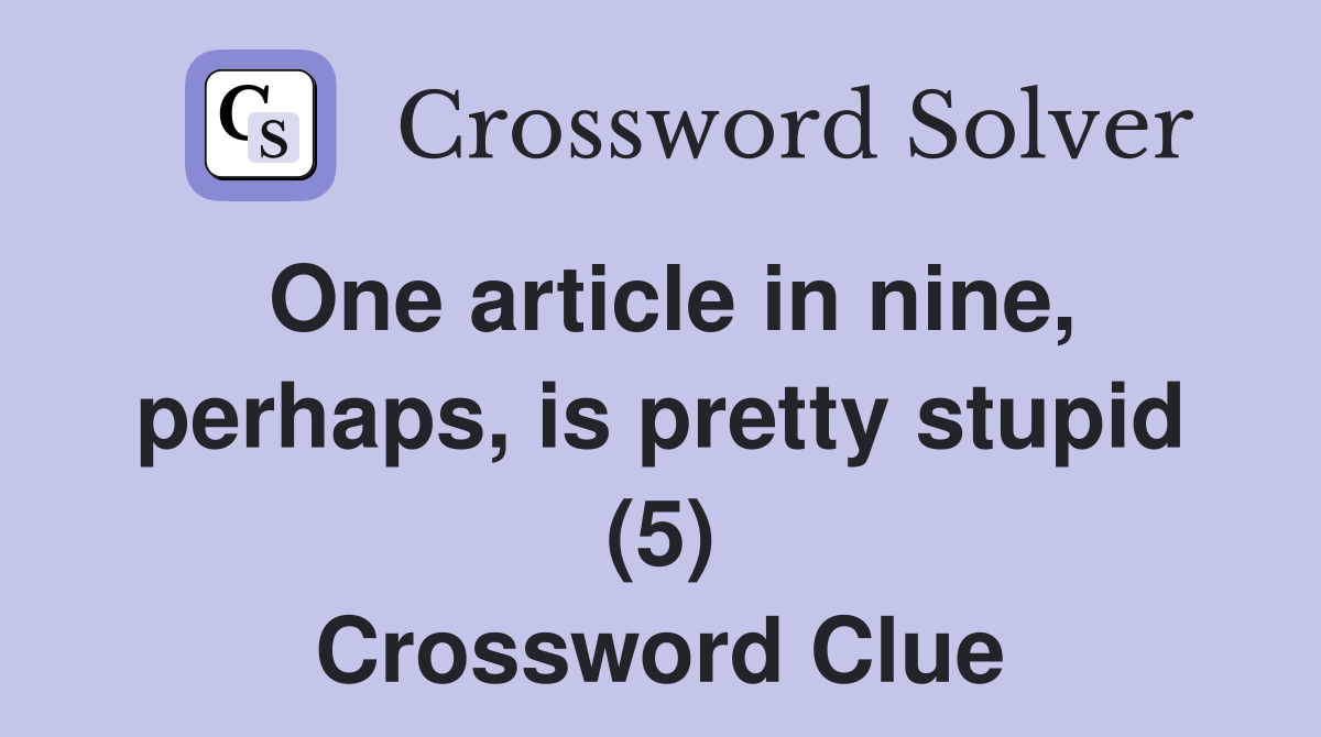 One article in nine, perhaps, is pretty stupid (5) Crossword Clue