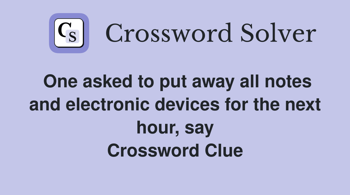 One asked to put away all notes and electronic devices for the next hour, say Crossword Clue
