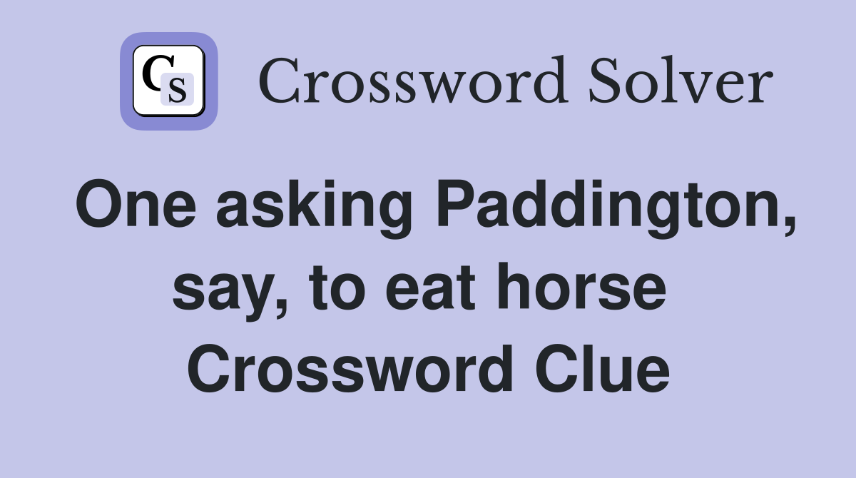 One asking Paddington, say, to eat horse  Crossword Clue