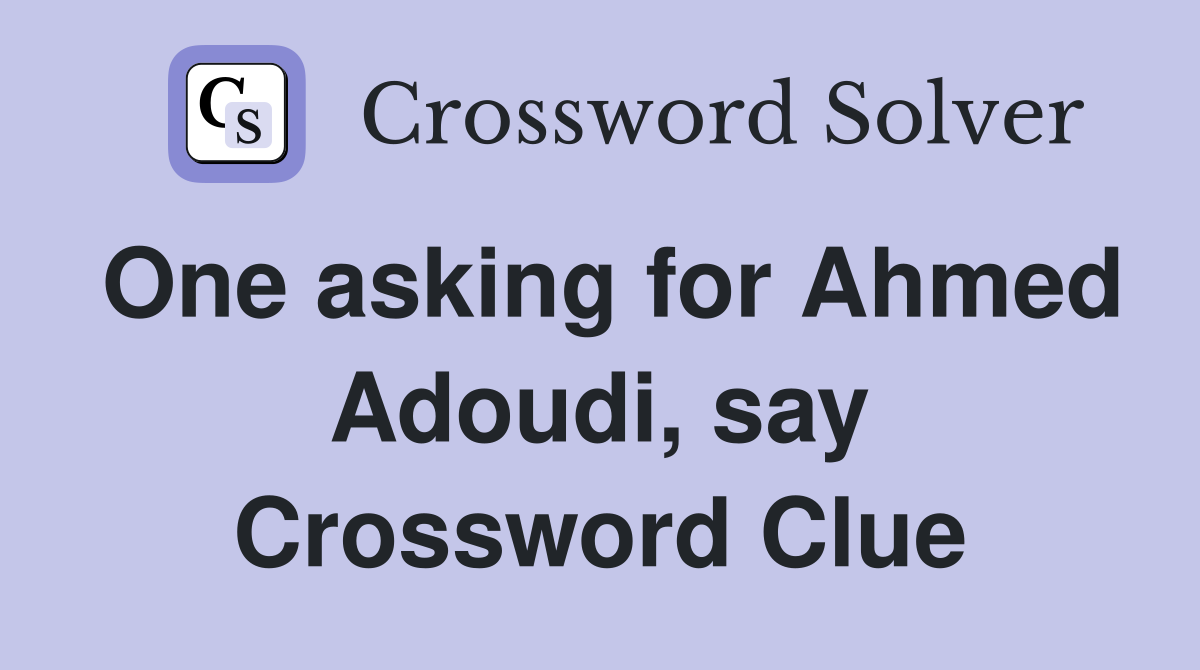 One asking for Ahmed Adoudi, say Crossword Clue
