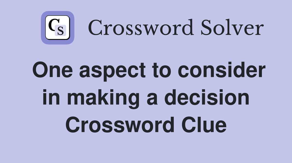 One aspect to consider in making a decision Crossword Clue