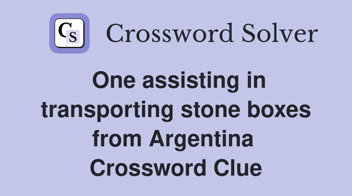 One assisting in transporting stone boxes from Argentina  Crossword Clue
