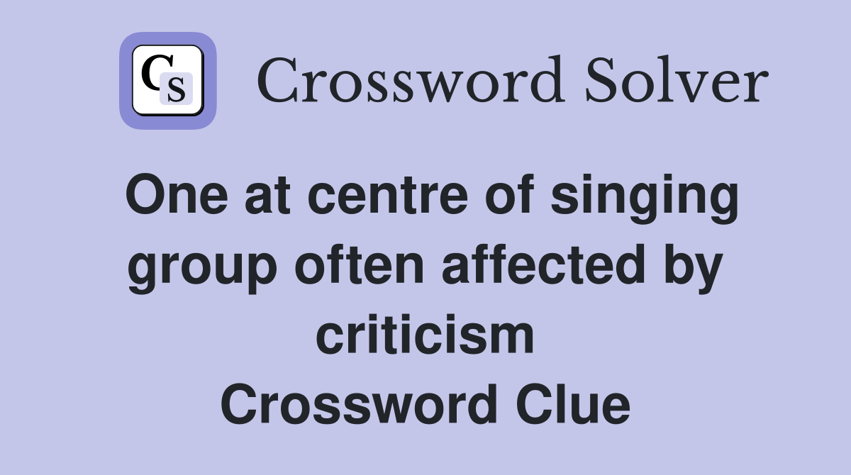 One at centre of singing group often affected by criticism Crossword Clue