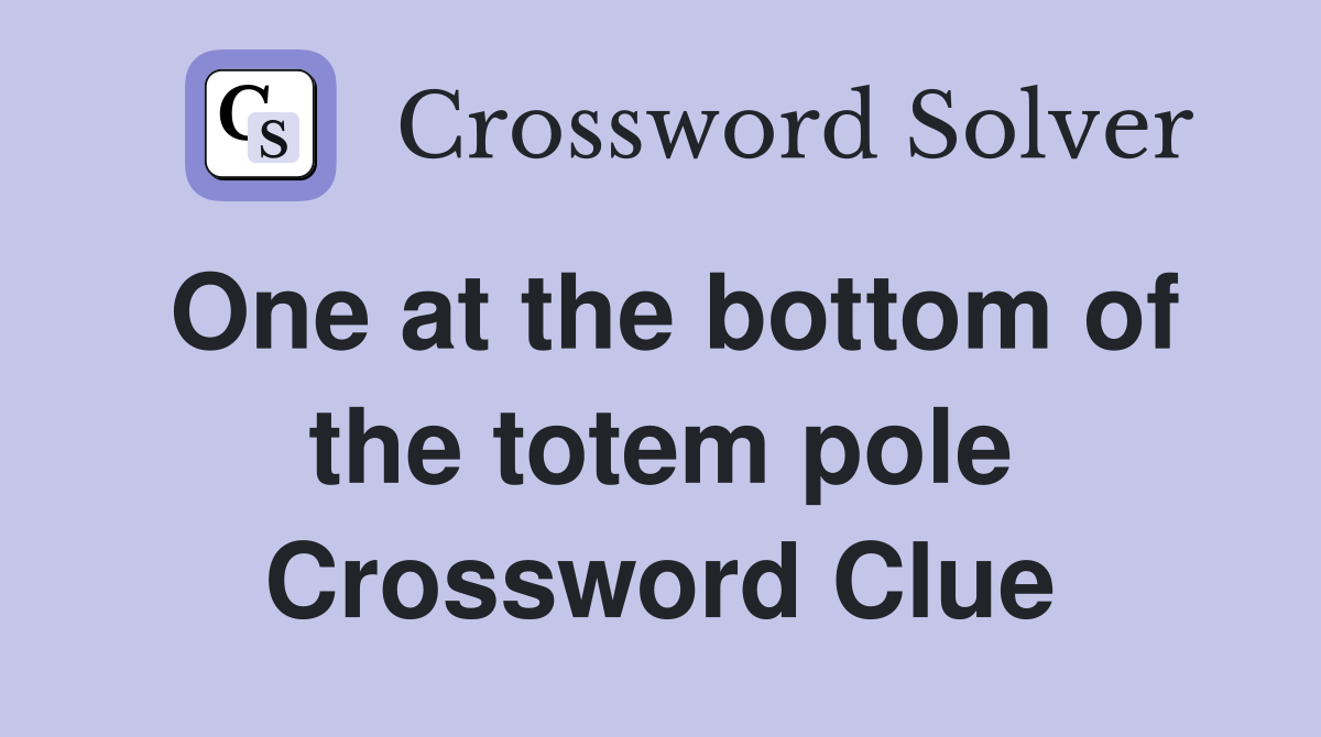 One at the bottom of the totem pole Crossword Clue