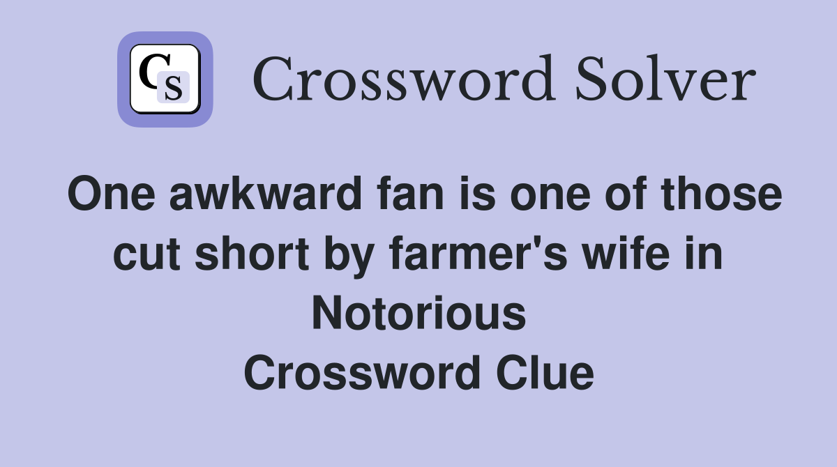 One awkward fan is one of those cut short by farmer's wife in Notorious Crossword Clue