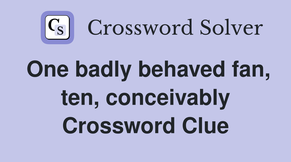 One badly behaved fan, ten, conceivably Crossword Clue