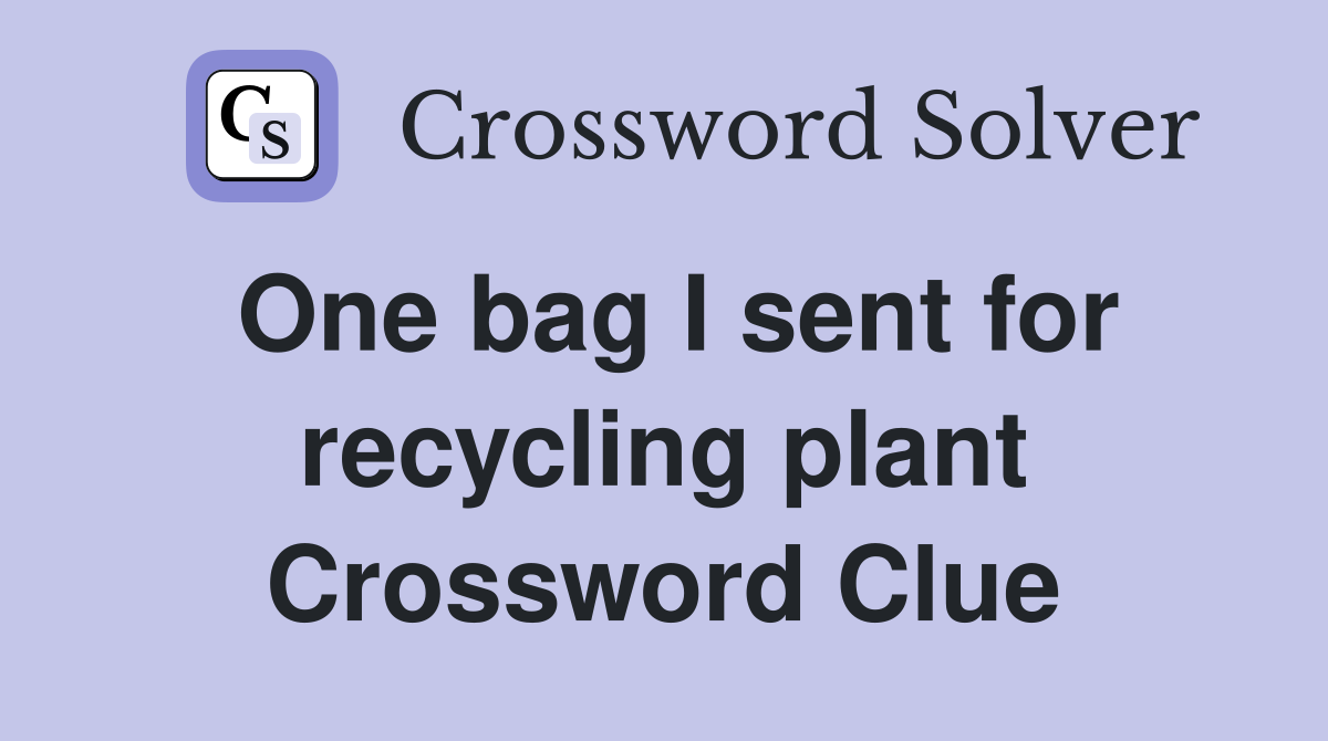 One bag I sent for recycling plant Crossword Clue