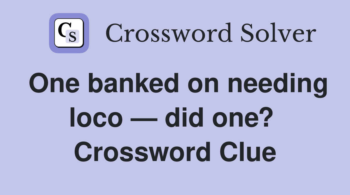 One banked on needing loco — did one?  Crossword Clue