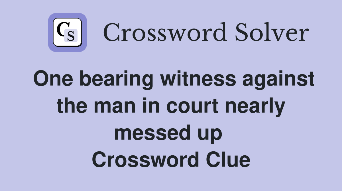One bearing witness against the man in court nearly messed up  Crossword Clue