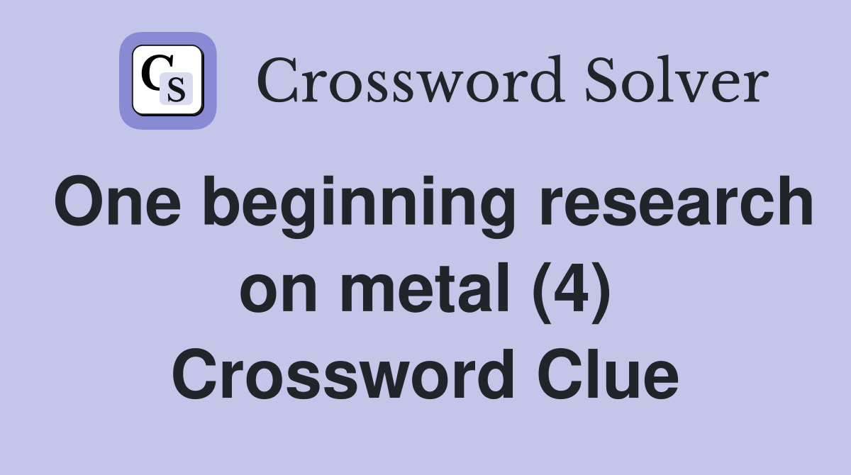 One beginning research on metal (4) Crossword Clue