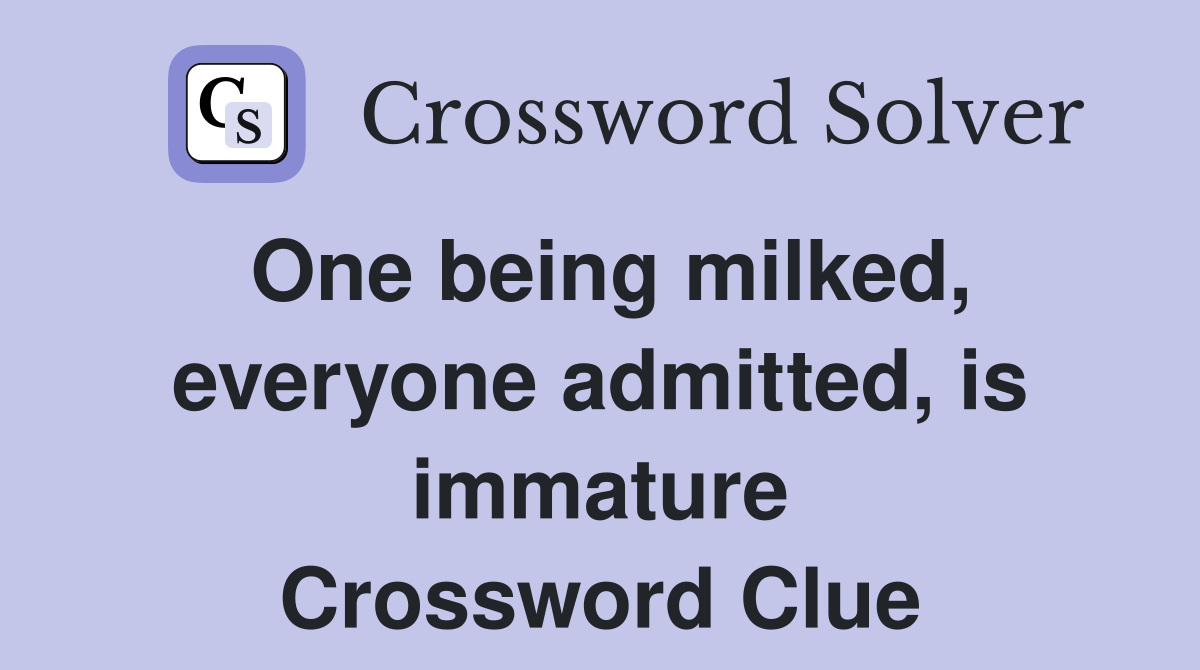 One being milked, everyone admitted, is immature Crossword Clue