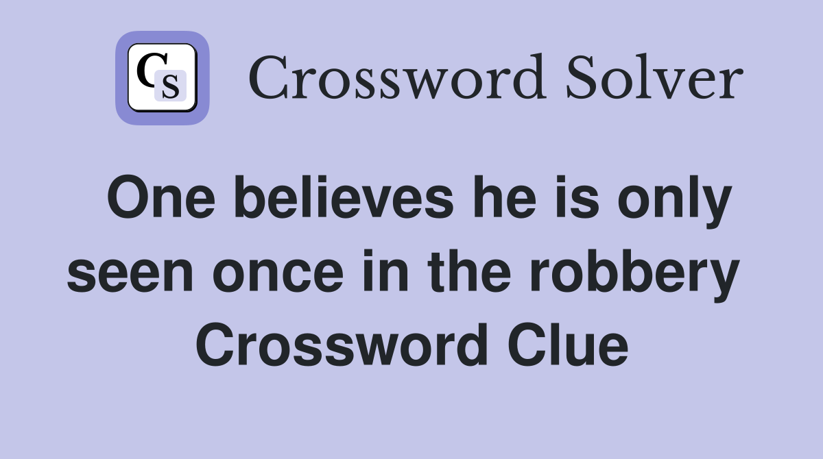 One believes he is only seen once in the robbery  Crossword Clue