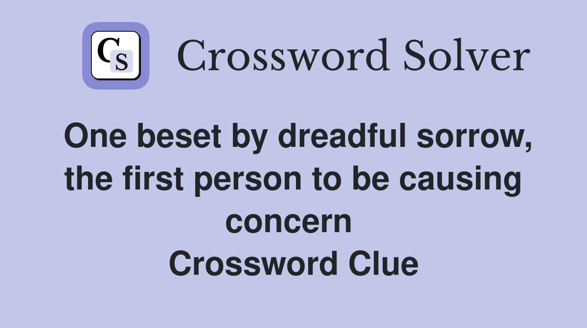 One beset by dreadful sorrow, the first person to be causing concern  Crossword Clue