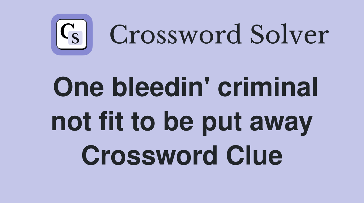 One bleedin' criminal not fit to be put away Crossword Clue