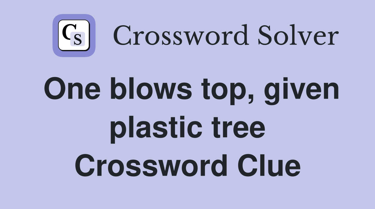 One blows top, given plastic tree Crossword Clue