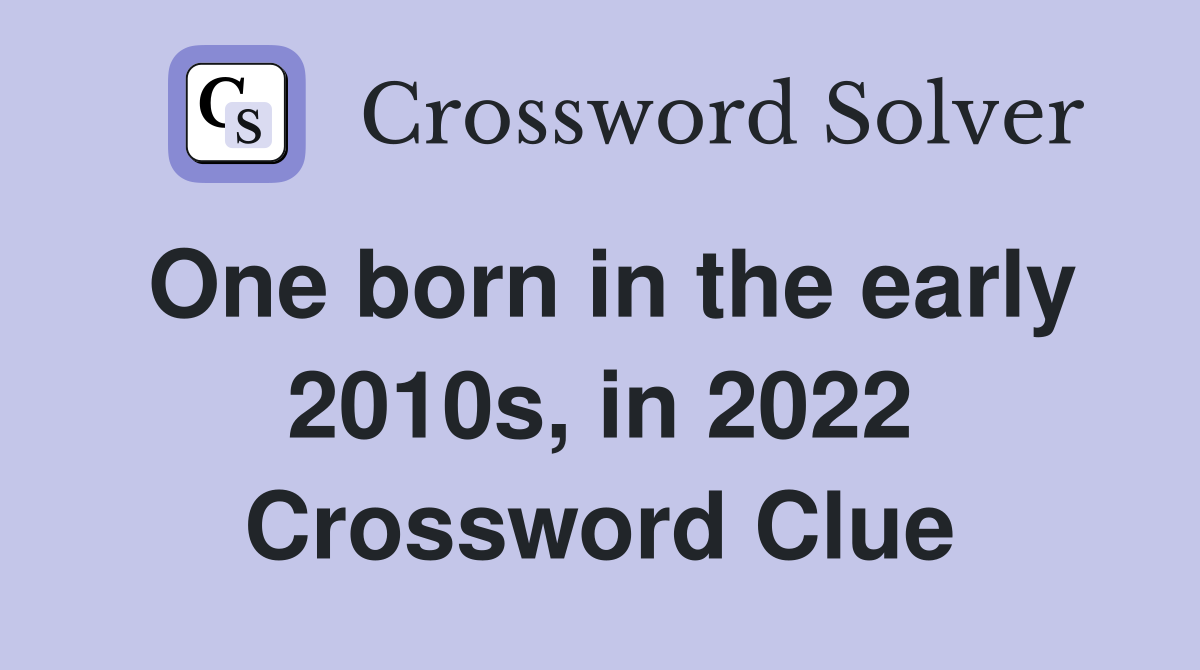 One born in the early 2010s, in 2022 Crossword Clue