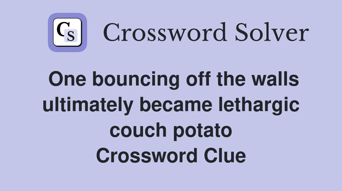 One bouncing off the walls ultimately became lethargic couch potato Crossword Clue