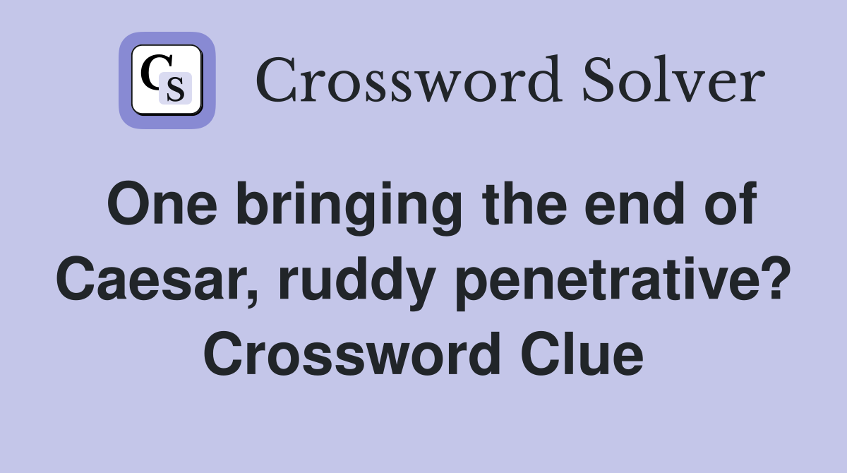 One bringing the end of Caesar, ruddy penetrative? Crossword Clue
